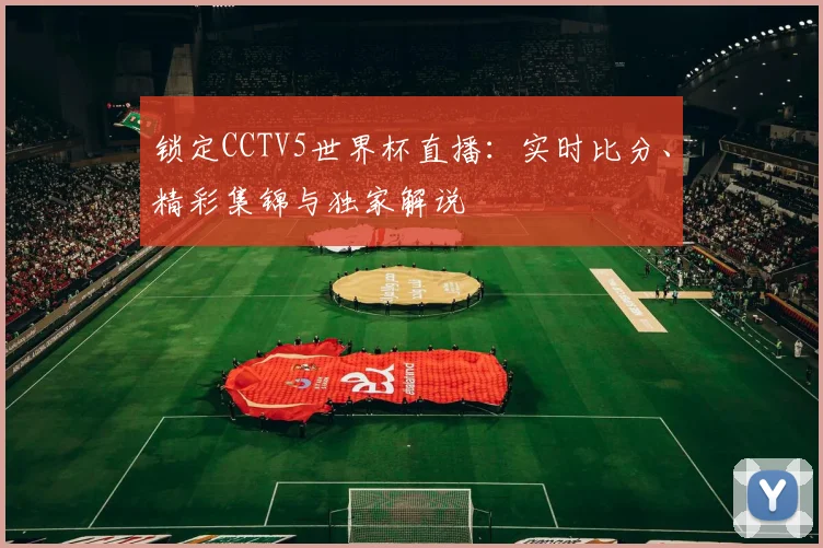 锁定CCTV5世界杯直播：实时比分、精彩集锦与独家解说
