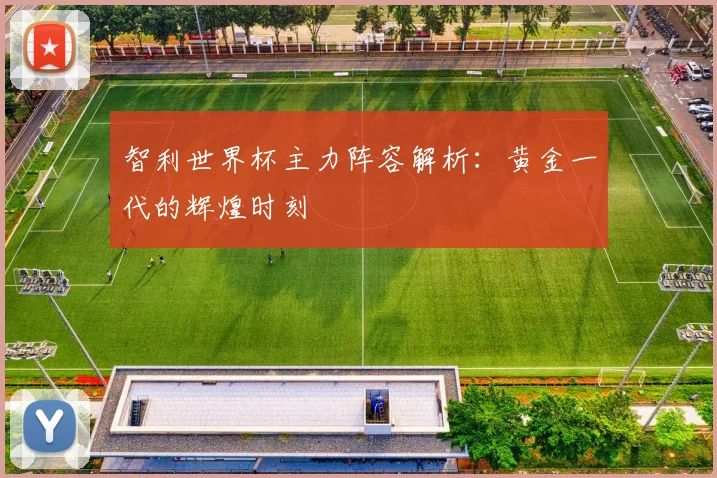 智利世界杯主力阵容解析：黄金一代的辉煌时刻