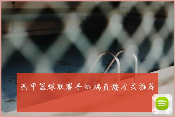西甲篮球联赛手机端直播方式推荐