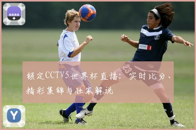 锁定CCTV5世界杯直播：实时比分、精彩集锦与独家解说