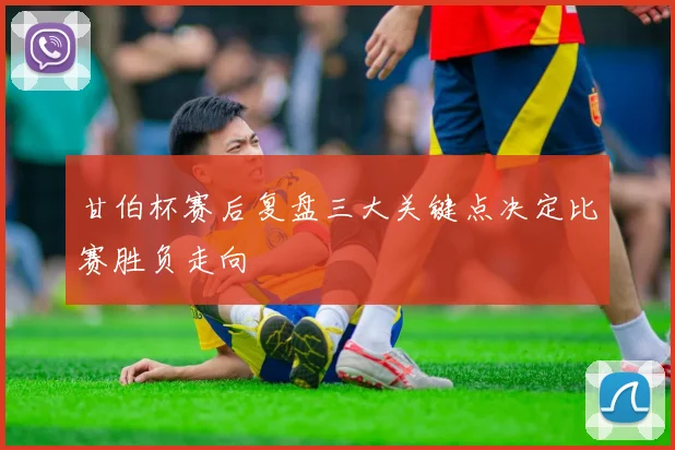 甘伯杯赛后复盘三大关键点决定比赛胜负走向