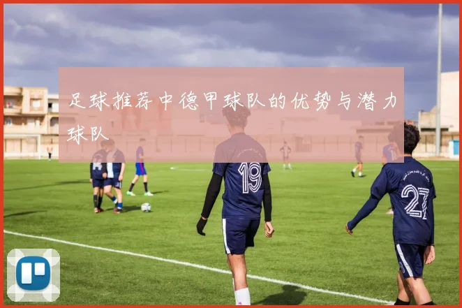 足球推荐中德甲球队的优势与潜力球队